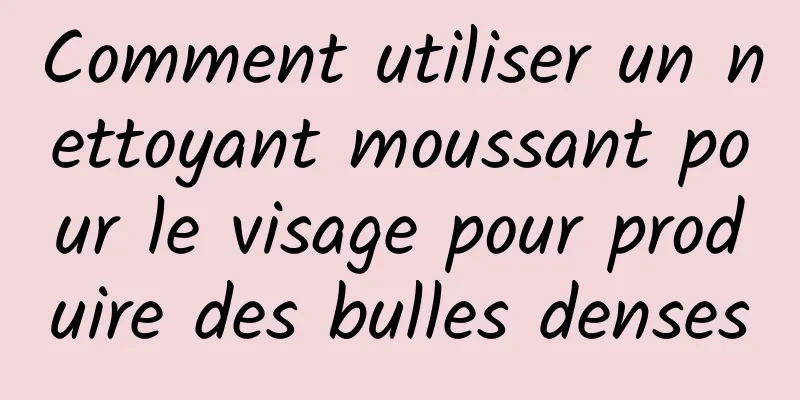 Comment utiliser un nettoyant moussant pour le visage pour produire des bulles denses