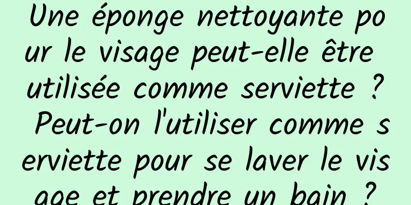 Une éponge nettoyante pour le visage peut-elle être utilisée comme serviette ? Peut-on l'utiliser comme serviette pour se laver le visage et prendre un bain ?