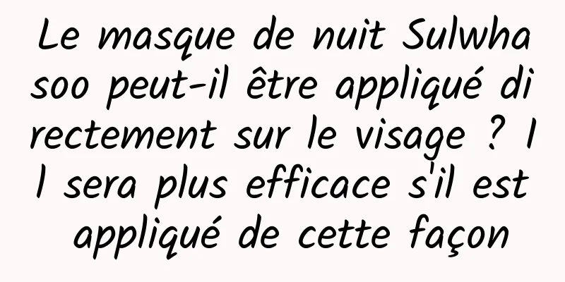 Le masque de nuit Sulwhasoo peut-il être appliqué directement sur le visage ? Il sera plus efficace s'il est appliqué de cette façon