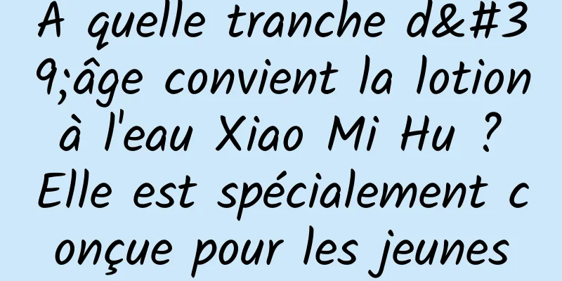 À quelle tranche d'âge convient la lotion à l'eau Xiao Mi Hu ? Elle est spécialement conçue pour les jeunes