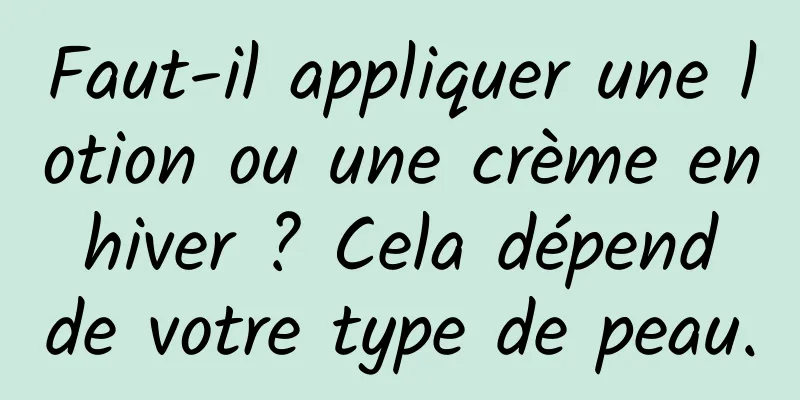 Faut-il appliquer une lotion ou une crème en hiver ? Cela dépend de votre type de peau.