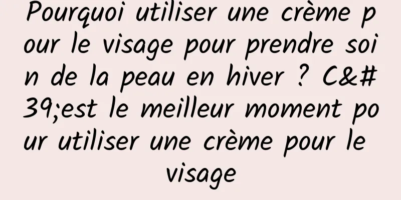 Pourquoi utiliser une crème pour le visage pour prendre soin de la peau en hiver ? C'est le meilleur moment pour utiliser une crème pour le visage