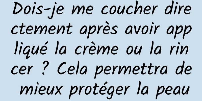 Dois-je me coucher directement après avoir appliqué la crème ou la rincer ? Cela permettra de mieux protéger la peau