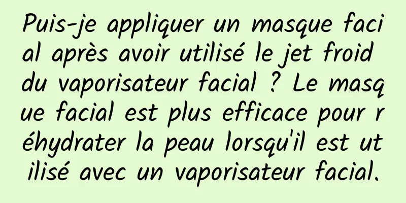 Puis-je appliquer un masque facial après avoir utilisé le jet froid du vaporisateur facial ? Le masque facial est plus efficace pour réhydrater la peau lorsqu'il est utilisé avec un vaporisateur facial.