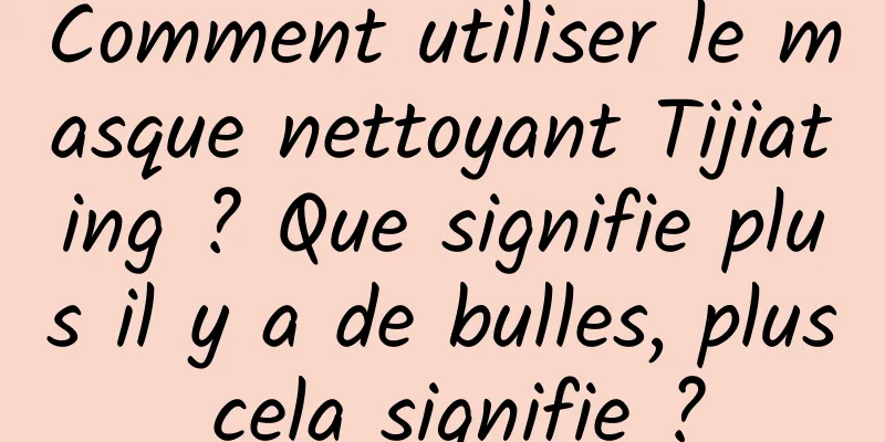 Comment utiliser le masque nettoyant Tijiating ? Que signifie plus il y a de bulles, plus cela signifie ?