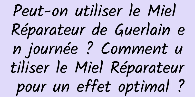 Peut-on utiliser le Miel Réparateur de Guerlain en journée ? Comment utiliser le Miel Réparateur pour un effet optimal ?