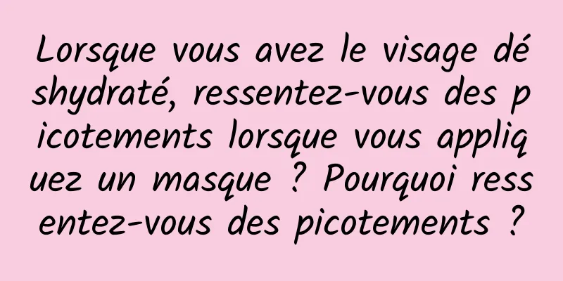 Lorsque vous avez le visage déshydraté, ressentez-vous des picotements lorsque vous appliquez un masque ? Pourquoi ressentez-vous des picotements ?