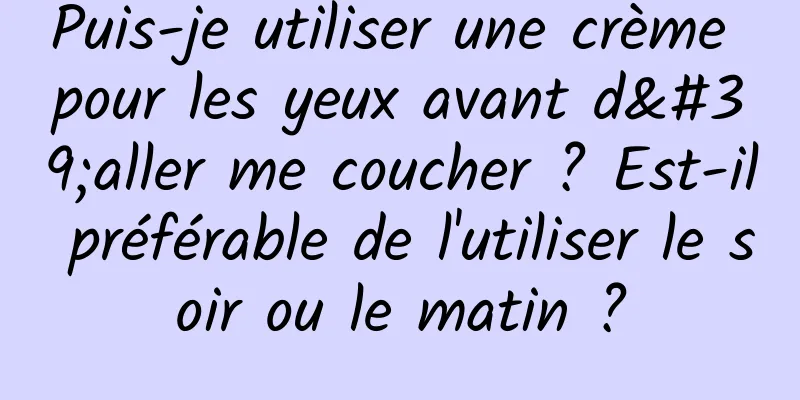 Puis-je utiliser une crème pour les yeux avant d'aller me coucher ? Est-il préférable de l'utiliser le soir ou le matin ?