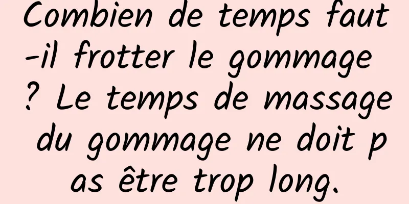Combien de temps faut-il frotter le gommage ? Le temps de massage du gommage ne doit pas être trop long.