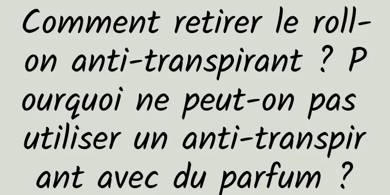 Comment retirer le roll-on anti-transpirant ? Pourquoi ne peut-on pas utiliser un anti-transpirant avec du parfum ?