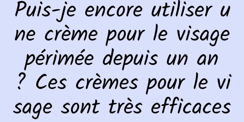 Puis-je encore utiliser une crème pour le visage périmée depuis un an ? Ces crèmes pour le visage sont très efficaces
