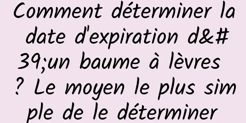 Comment déterminer la date d'expiration d'un baume à lèvres ? Le moyen le plus simple de le déterminer