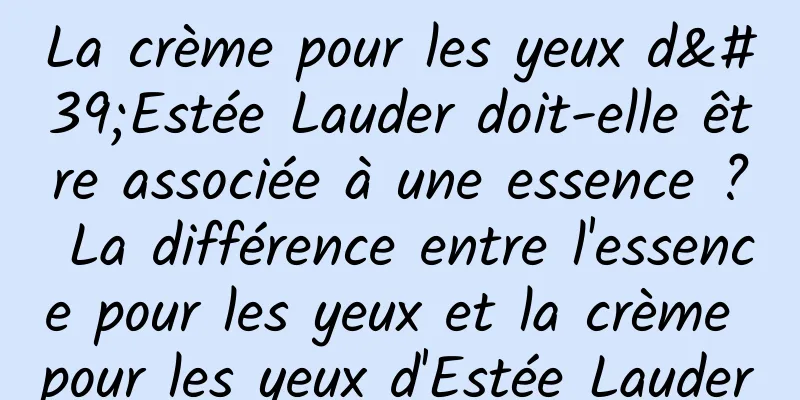 La crème pour les yeux d'Estée Lauder doit-elle être associée à une essence ? La différence entre l'essence pour les yeux et la crème pour les yeux d'Estée Lauder