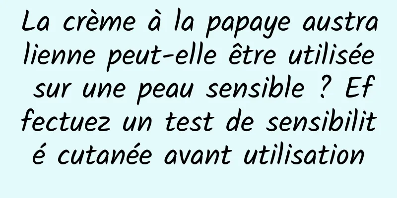 La crème à la papaye australienne peut-elle être utilisée sur une peau sensible ? Effectuez un test de sensibilité cutanée avant utilisation