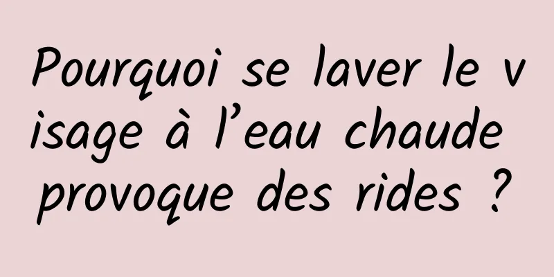 Pourquoi se laver le visage à l’eau chaude provoque des rides ?