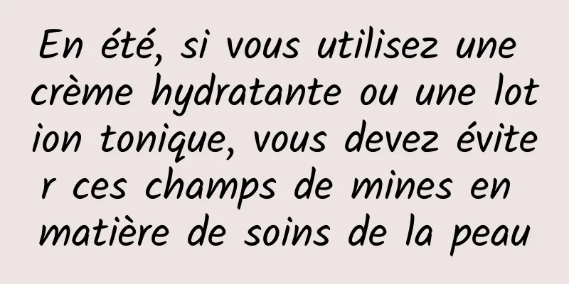 En été, si vous utilisez une crème hydratante ou une lotion tonique, vous devez éviter ces champs de mines en matière de soins de la peau