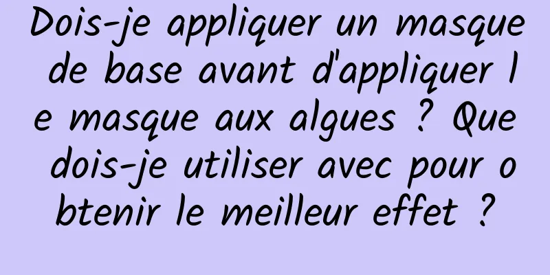 Dois-je appliquer un masque de base avant d'appliquer le masque aux algues ? Que dois-je utiliser avec pour obtenir le meilleur effet ?