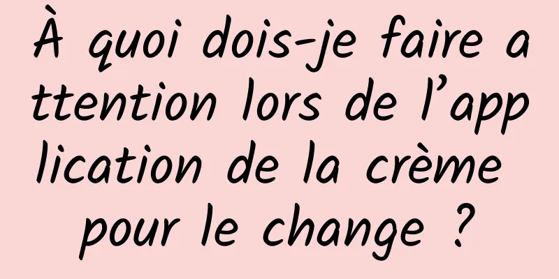 À quoi dois-je faire attention lors de l’application de la crème pour le change ?