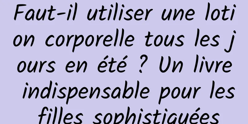 Faut-il utiliser une lotion corporelle tous les jours en été ? Un livre indispensable pour les filles sophistiquées