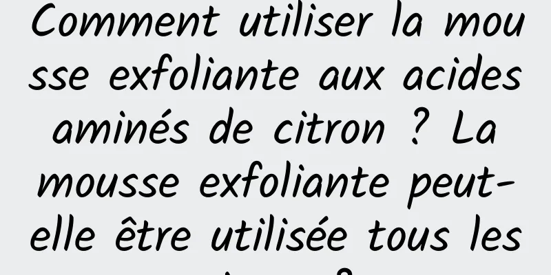 Comment utiliser la mousse exfoliante aux acides aminés de citron ? La mousse exfoliante peut-elle être utilisée tous les jours ?