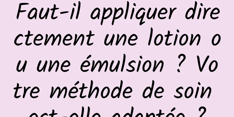 Faut-il appliquer directement une lotion ou une émulsion ? Votre méthode de soin est-elle adaptée ?