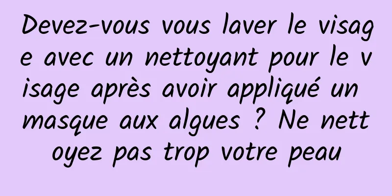 Devez-vous vous laver le visage avec un nettoyant pour le visage après avoir appliqué un masque aux algues ? Ne nettoyez pas trop votre peau
