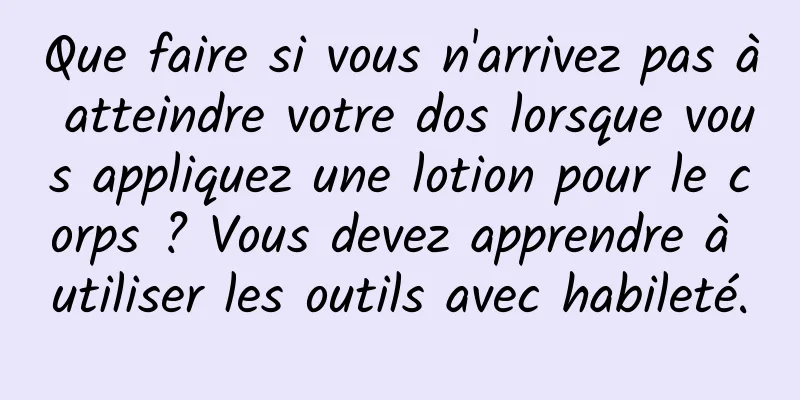 Que faire si vous n'arrivez pas à atteindre votre dos lorsque vous appliquez une lotion pour le corps ? Vous devez apprendre à utiliser les outils avec habileté.