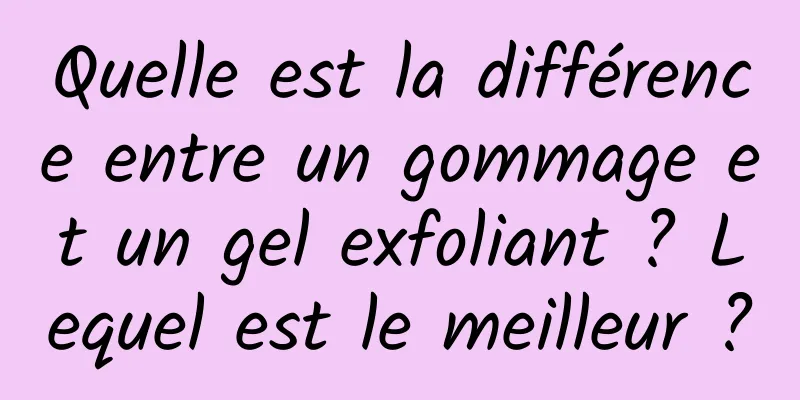 Quelle est la différence entre un gommage et un gel exfoliant ? Lequel est le meilleur ?