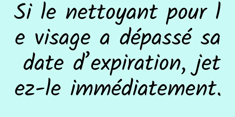 Si le nettoyant pour le visage a dépassé sa date d’expiration, jetez-le immédiatement.