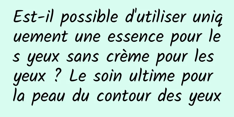 Est-il possible d'utiliser uniquement une essence pour les yeux sans crème pour les yeux ? Le soin ultime pour la peau du contour des yeux