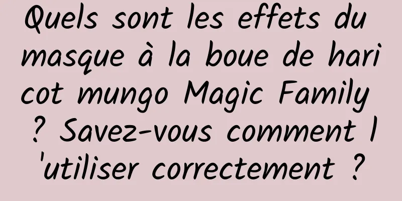 Quels sont les effets du masque à la boue de haricot mungo Magic Family ? Savez-vous comment l'utiliser correctement ?