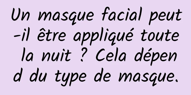 Un masque facial peut-il être appliqué toute la nuit ? Cela dépend du type de masque.