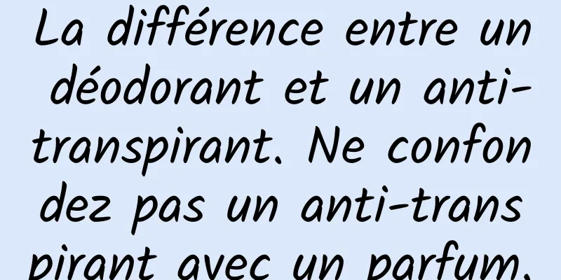 La différence entre un déodorant et un anti-transpirant. Ne confondez pas un anti-transpirant avec un parfum.