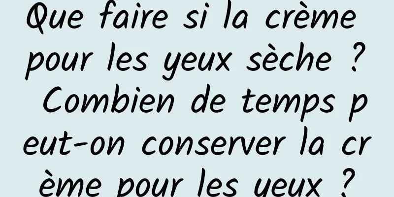 Que faire si la crème pour les yeux sèche ? Combien de temps peut-on conserver la crème pour les yeux ?