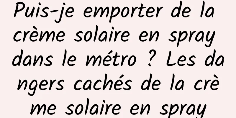 Puis-je emporter de la crème solaire en spray dans le métro ? Les dangers cachés de la crème solaire en spray