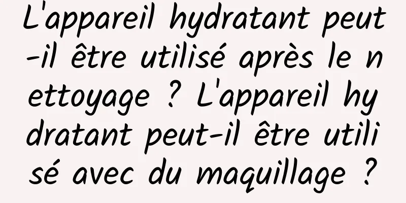 L'appareil hydratant peut-il être utilisé après le nettoyage ? L'appareil hydratant peut-il être utilisé avec du maquillage ?