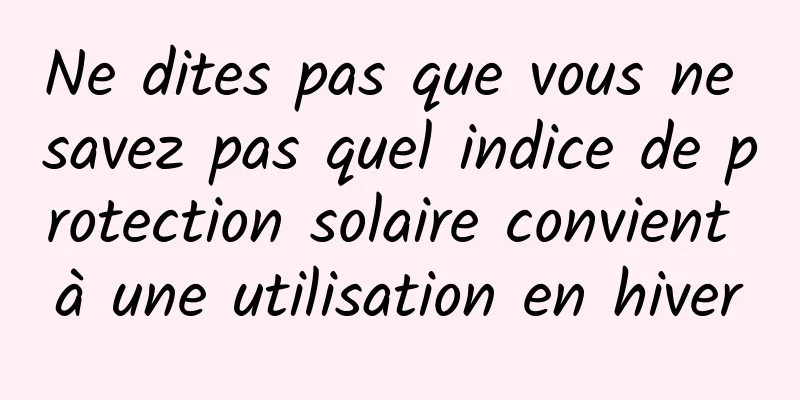 Ne dites pas que vous ne savez pas quel indice de protection solaire convient à une utilisation en hiver