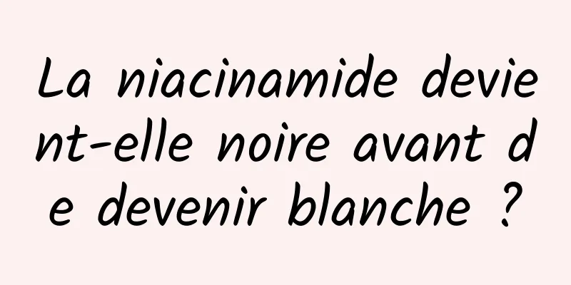 La niacinamide devient-elle noire avant de devenir blanche ?