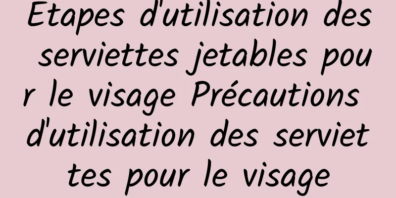 Étapes d'utilisation des serviettes jetables pour le visage Précautions d'utilisation des serviettes pour le visage