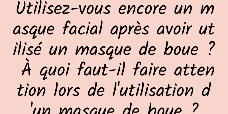 Utilisez-vous encore un masque facial après avoir utilisé un masque de boue ? À quoi faut-il faire attention lors de l'utilisation d'un masque de boue ?