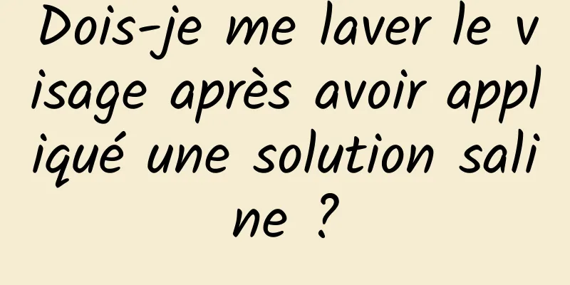 Dois-je me laver le visage après avoir appliqué une solution saline ?