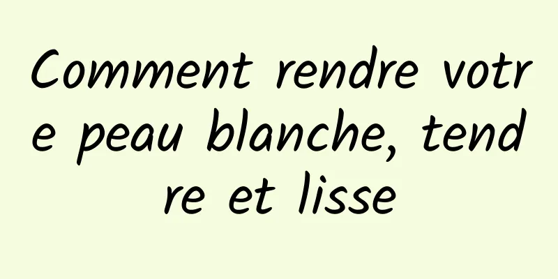 Comment rendre votre peau blanche, tendre et lisse