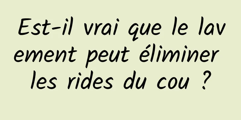 Est-il vrai que le lavement peut éliminer les rides du cou ?