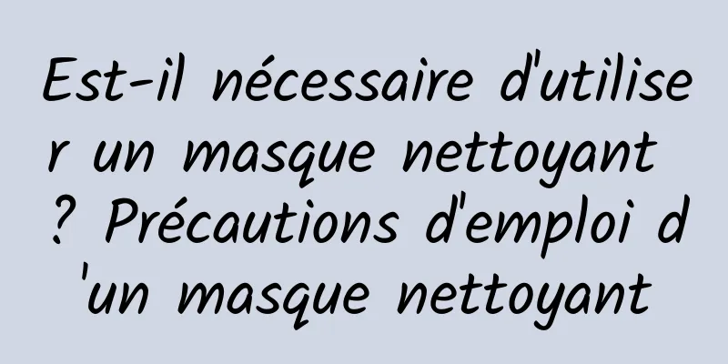 Est-il nécessaire d'utiliser un masque nettoyant ? Précautions d'emploi d'un masque nettoyant