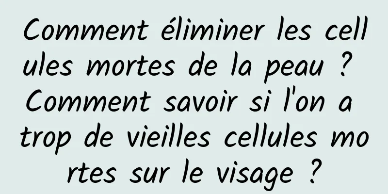 Comment éliminer les cellules mortes de la peau ? Comment savoir si l'on a trop de vieilles cellules mortes sur le visage ?