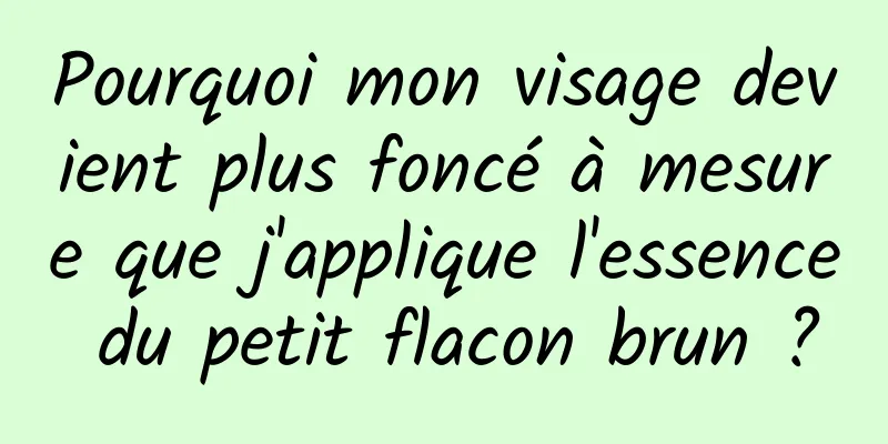 Pourquoi mon visage devient plus foncé à mesure que j'applique l'essence du petit flacon brun ?