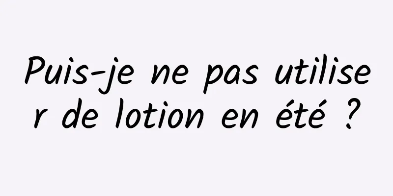 Puis-je ne pas utiliser de lotion en été ?