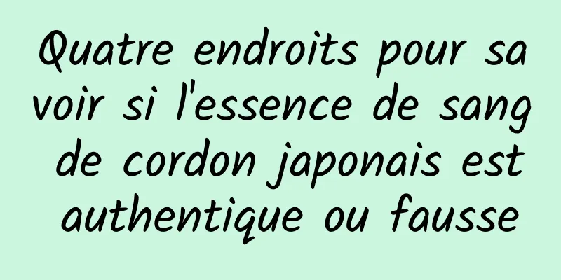 Quatre endroits pour savoir si l'essence de sang de cordon japonais est authentique ou fausse