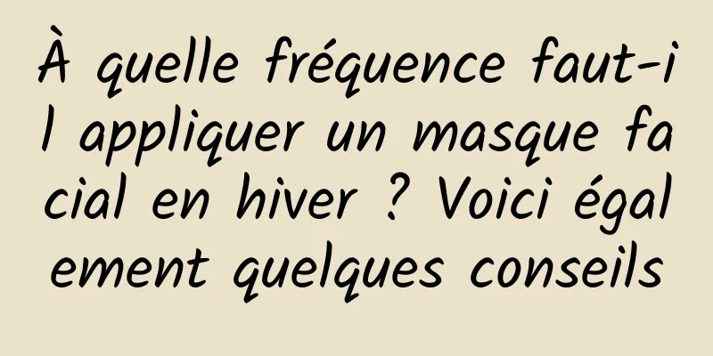 À quelle fréquence faut-il appliquer un masque facial en hiver ? Voici également quelques conseils