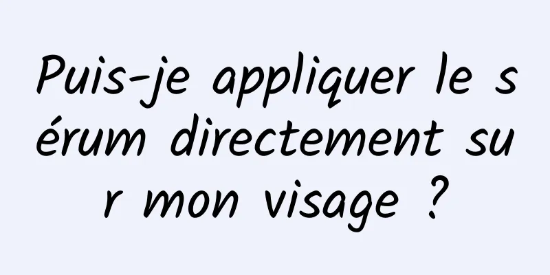 Puis-je appliquer le sérum directement sur mon visage ?